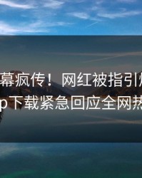 昨晚内幕疯传！网红被指引爆全场，杏吧app下载紧急回应全网热议不断