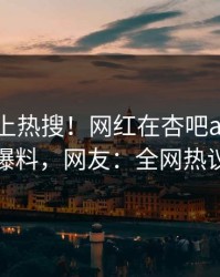 速看冲上热搜！网红在杏吧app下载被爆爆料，网友：全网热议不断