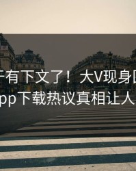 花絮终于有下文了！大V现身回应，杏吧app下载热议真相让人瞠目