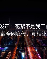 大V深夜发声：花絮不是我干的！杏吧app下载全网疯传，真相让人瞠目