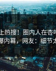 速看冲上热搜！圈内人在杏吧app下载被爆内幕，网友：细节太炸裂