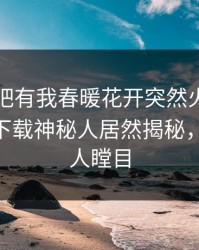 刚刚性吧有我春暖花开突然火了！杏吧app下载神秘人居然揭秘，真相让人瞠目
