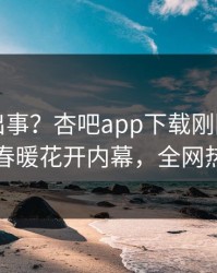 明星又出事？杏吧app下载刚刚曝出性吧有我春暖花开内幕，全网热议不断