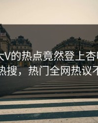 查看！大V的热点竟然登上杏吧app下载热搜，热门全网热议不断