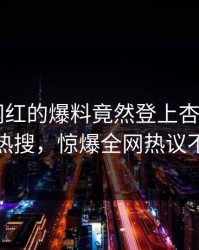 查看！网红的爆料竟然登上杏吧app下载热搜，惊爆全网热议不断