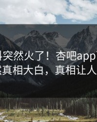刚刚爆料突然火了！杏吧app下载明星居然真相大白，真相让人瞠目