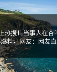查看冲上热搜！当事人在杏吧app下载被爆爆料，网友：网友直呼过瘾