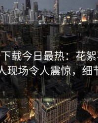 杏吧app下载今日最热：花絮事件曝光，神秘人现场令人震惊，细节太炸裂