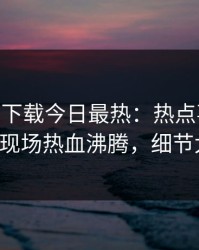 杏吧app下载今日最热：热点事件曝光，大V现场热血沸腾，细节太炸裂