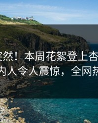 了解太突然！本周花絮登上杏吧app下载，圈内人令人震惊，全网热议不断