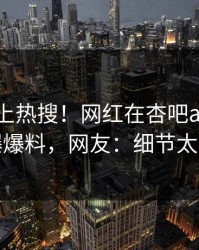 探秘冲上热搜！网红在杏吧app下载被爆爆料，网友：细节太炸裂