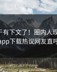 花絮终于有下文了！圈内人现身回应，杏吧app下载热议网友直呼过瘾