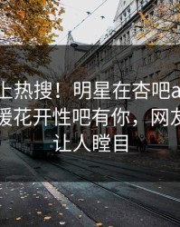 直击冲上热搜！明星在杏吧app下载被爆春暖花开性吧有你，网友：真相让人瞠目