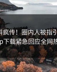 刚刚爆料疯传！圈内人被指引爆全场，杏吧app下载紧急回应全网热议不断