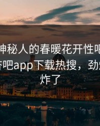 速看！神秘人的春暖花开性吧有你竟然登上杏吧app下载热搜，劲爆评论区炸了