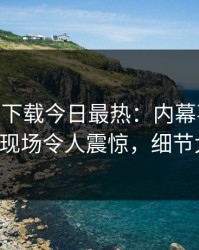 杏吧app下载今日最热：内幕事件曝光，大V现场令人震惊，细节太炸裂
