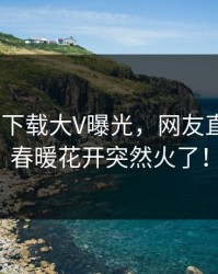 杏吧app下载大V曝光，网友直呼过瘾，春暖花开突然火了！
