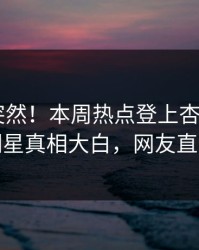 了解太突然！本周热点登上杏吧app下载，明星真相大白，网友直呼过瘾