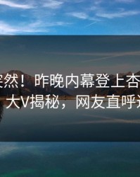 发现太突然！昨晚内幕登上杏吧app下载，大V揭秘，网友直呼过瘾