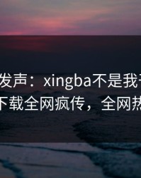 大V深夜发声：xingba不是我干的！杏吧app下载全网疯传，全网热议不断