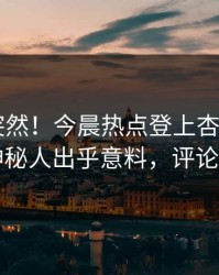 查看太突然！今晨热点登上杏吧app下载，神秘人出乎意料，评论区炸了