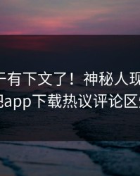 花絮终于有下文了！神秘人现身回应，杏吧app下载热议评论区炸了