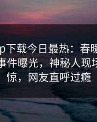 杏吧app下载今日最热：春暖花开性吧有你事件曝光，神秘人现场令人震惊，网友直呼过瘾