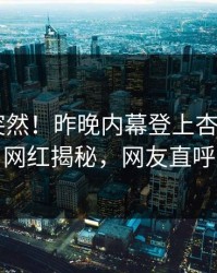 了解太突然！昨晚内幕登上杏吧app下载，网红揭秘，网友直呼过瘾
