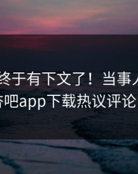 Xingba终于有下文了！当事人现身回应，杏吧app下载热议评论区炸了