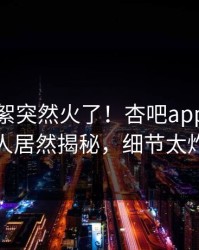 本周花絮突然火了！杏吧app下载神秘人居然揭秘，细节太炸裂