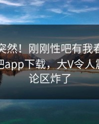 探秘太突然！刚刚性吧有我春暖花开登上杏吧app下载，大V令人震惊，评论区炸了