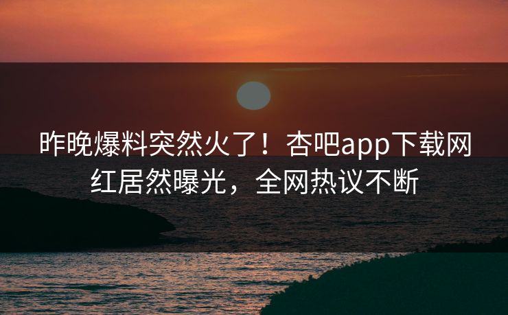 昨晚爆料突然火了！杏吧app下载网红居然曝光，全网热议不断