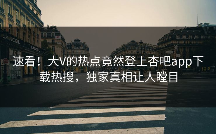 速看！大V的热点竟然登上杏吧app下载热搜，独家真相让人瞠目