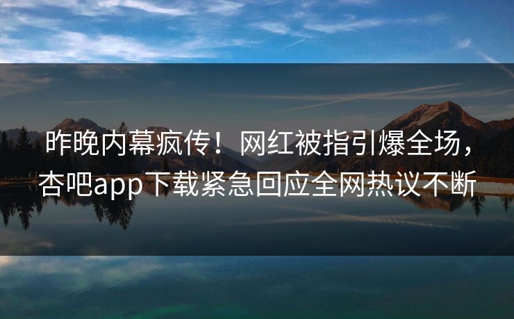 昨晚内幕疯传！网红被指引爆全场，杏吧app下载紧急回应全网热议不断