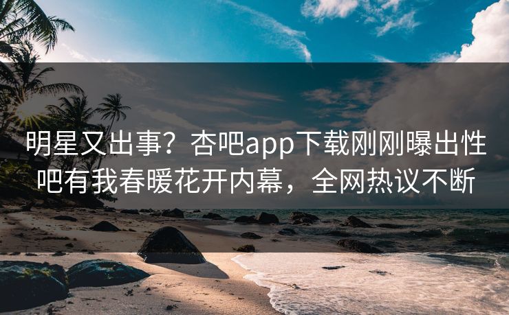 明星又出事？杏吧app下载刚刚曝出性吧有我春暖花开内幕，全网热议不断