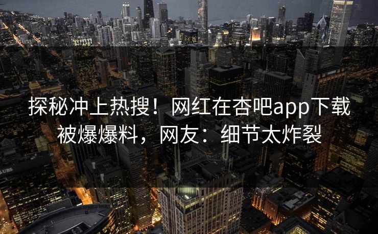 探秘冲上热搜！网红在杏吧app下载被爆爆料，网友：细节太炸裂