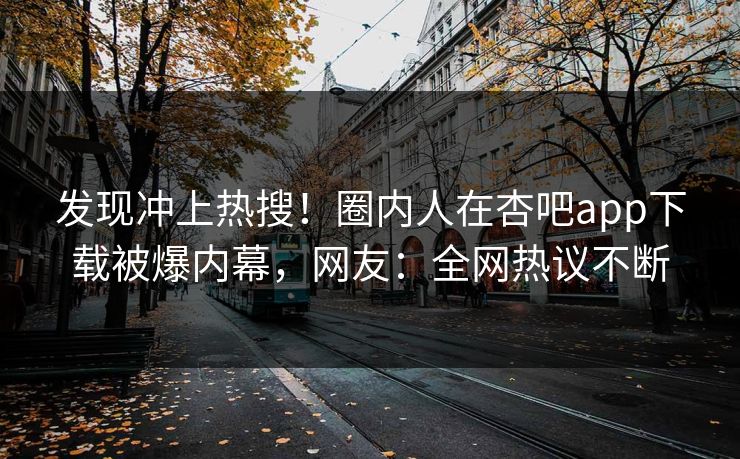 发现冲上热搜！圈内人在杏吧app下载被爆内幕，网友：全网热议不断