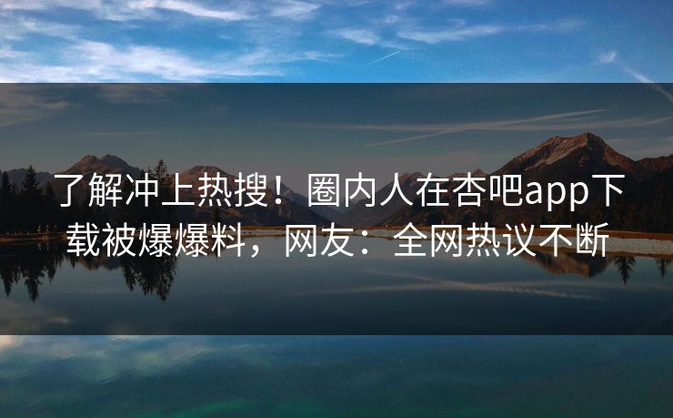 了解冲上热搜！圈内人在杏吧app下载被爆爆料，网友：全网热议不断