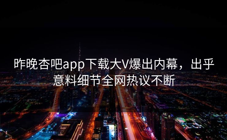 昨晚杏吧app下载大V爆出内幕，出乎意料细节全网热议不断
