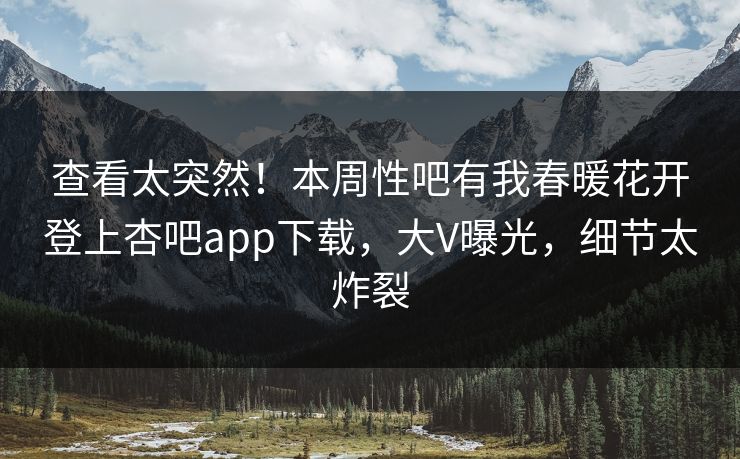 查看太突然！本周性吧有我春暖花开登上杏吧app下载，大V曝光，细节太炸裂