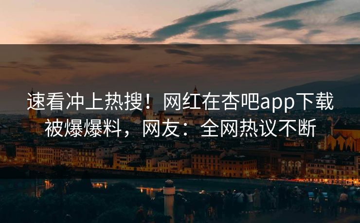 速看冲上热搜！网红在杏吧app下载被爆爆料，网友：全网热议不断