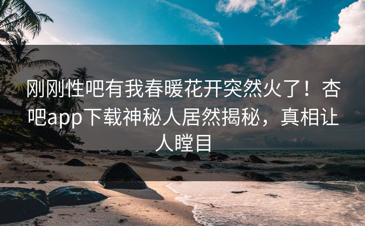 刚刚性吧有我春暖花开突然火了！杏吧app下载神秘人居然揭秘，真相让人瞠目
