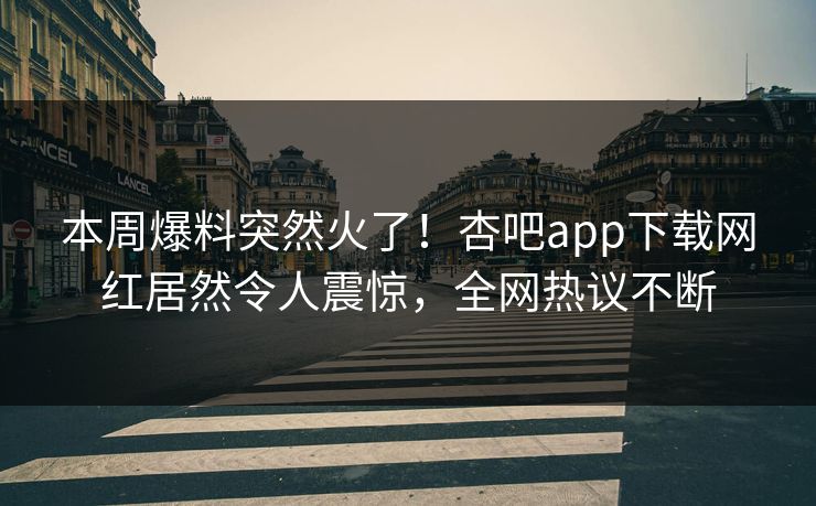 本周爆料突然火了！杏吧app下载网红居然令人震惊，全网热议不断