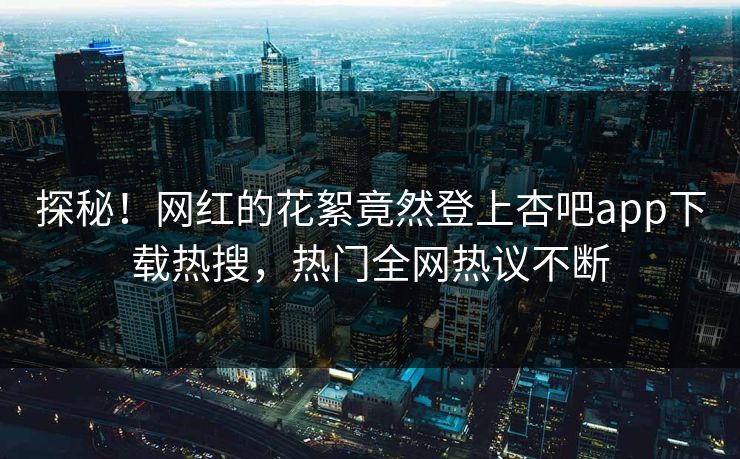 探秘！网红的花絮竟然登上杏吧app下载热搜，热门全网热议不断