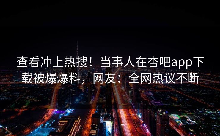 查看冲上热搜！当事人在杏吧app下载被爆爆料，网友：全网热议不断