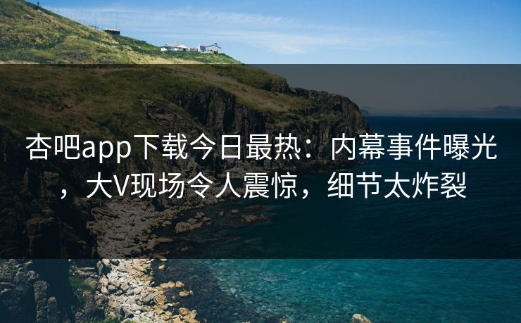 杏吧app下载今日最热：内幕事件曝光，大V现场令人震惊，细节太炸裂