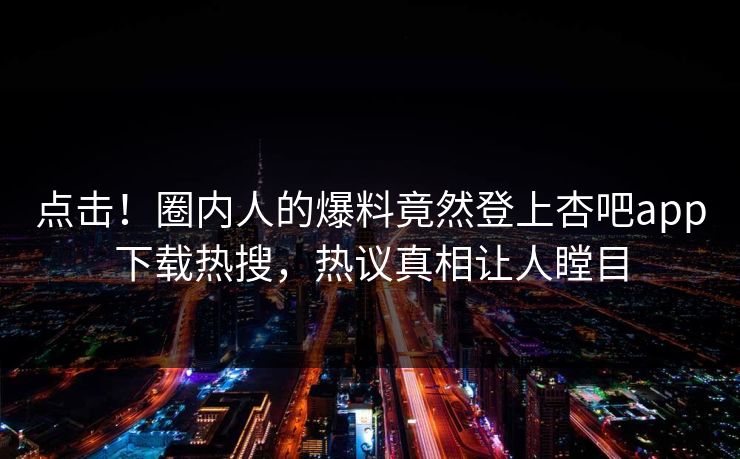 点击！圈内人的爆料竟然登上杏吧app下载热搜，热议真相让人瞠目