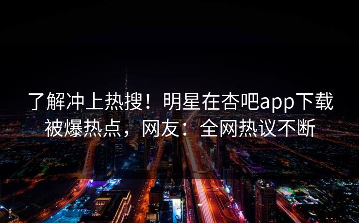 了解冲上热搜！明星在杏吧app下载被爆热点，网友：全网热议不断
