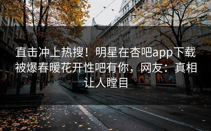 直击冲上热搜！明星在杏吧app下载被爆春暖花开性吧有你，网友：真相让人瞠目
