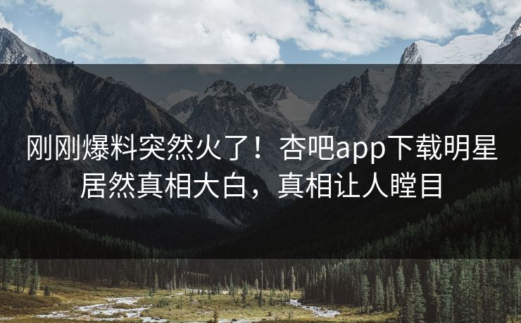 刚刚爆料突然火了！杏吧app下载明星居然真相大白，真相让人瞠目